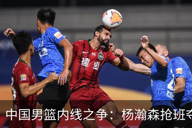 中国男篮内线之争：杨瀚森抢班夺权，徐昕焦泊乔延续宿命之战